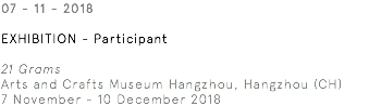 07 - 11 - 2018 Exhibition - Participant 21 Grams Arts and Crafts Museum Hangzhou, Hangzhou (CH) 7 November - 10 December 2018